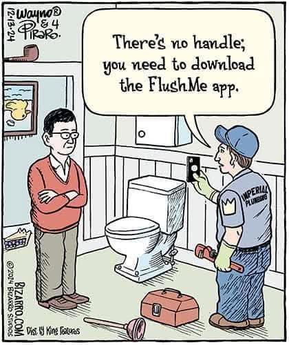 Cartoon of a plummer in a bathroom. The new toilet has no flusher. The plumber is saying, 2There's no handle; you need to download the FlushMe app." The middle aged looking guy seems deeply unimpressed. For some reason there is a slice of pie, a pipe, and an upside-down picture in the background and somehow they are the least strange things there.
